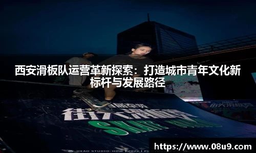 西安滑板队运营革新探索：打造城市青年文化新标杆与发展路径