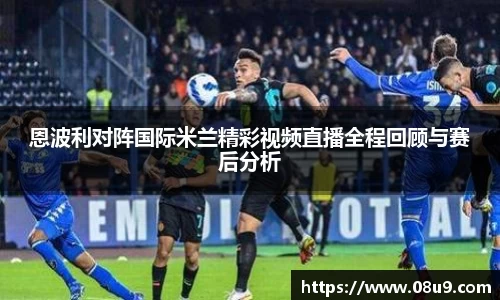 恩波利对阵国际米兰精彩视频直播全程回顾与赛后分析