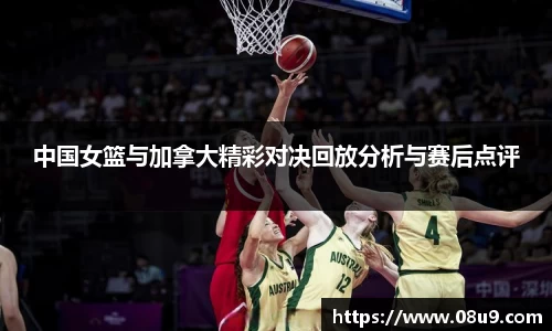 中国女篮与加拿大精彩对决回放分析与赛后点评